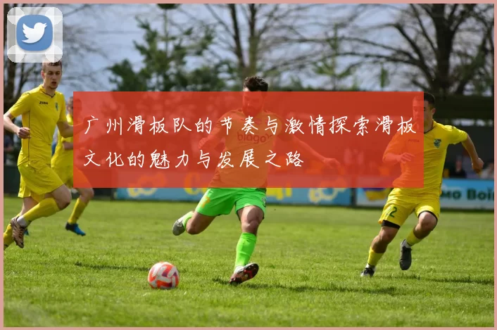 广州滑板队的节奏与激情探索滑板文化的魅力与发展之路