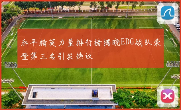 和平精英力量排行榜揭晓EDG战队荣登第三名引发热议