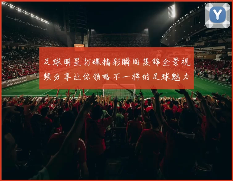 足球明星打碟精彩瞬间集锦全景视频分享让你领略不一样的足球魅力