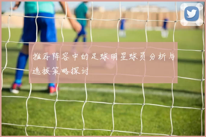推荐阵容中的足球明星球员分析与选拔策略探讨