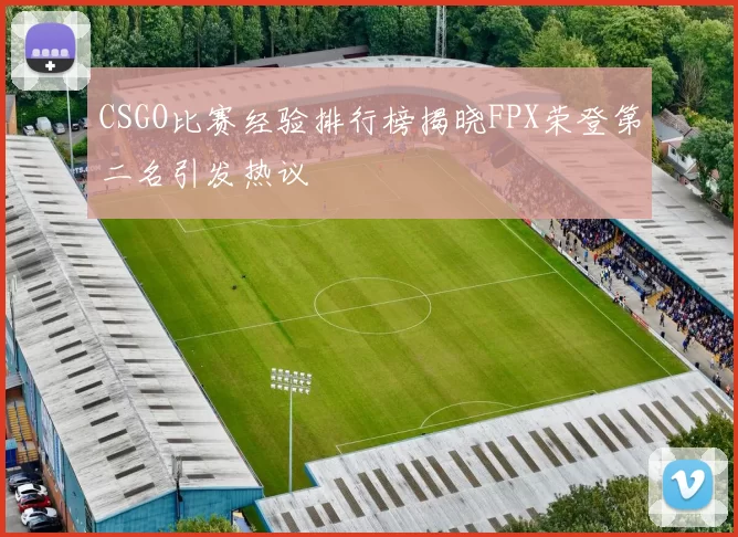 CSGO比赛经验排行榜揭晓FPX荣登第二名引发热议