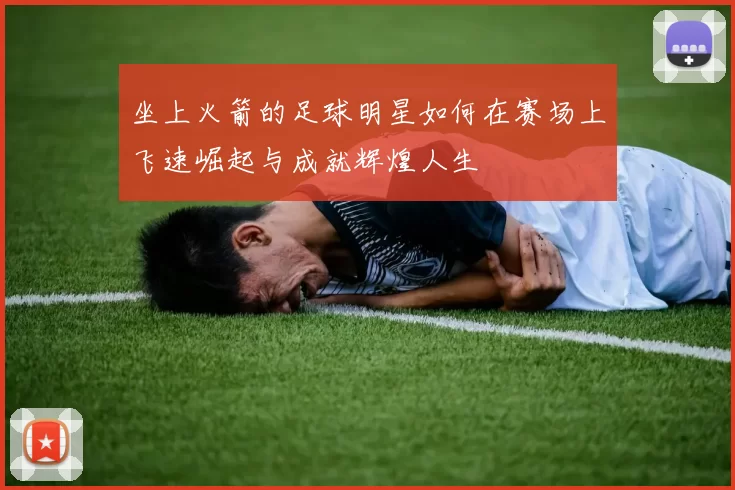 坐上火箭的足球明星如何在赛场上飞速崛起与成就辉煌人生