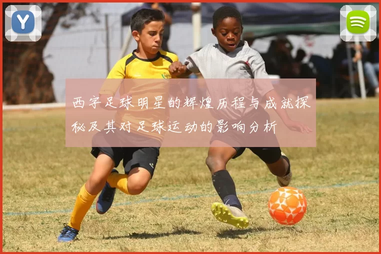 西字足球明星的辉煌历程与成就探秘及其对足球运动的影响分析