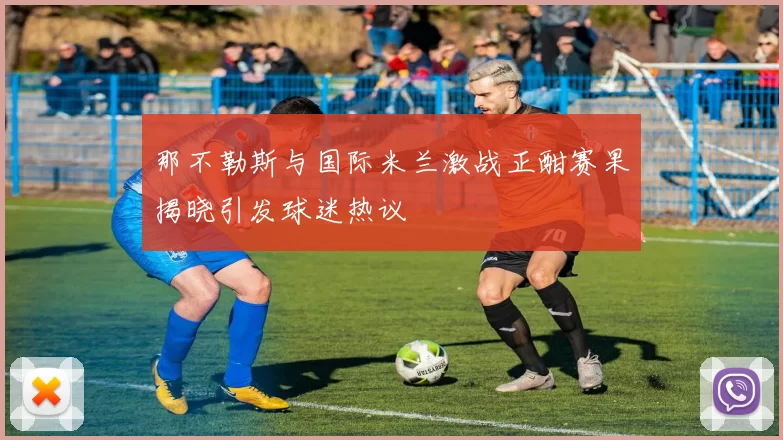 那不勒斯与国际米兰激战正酣赛果揭晓引发球迷热议