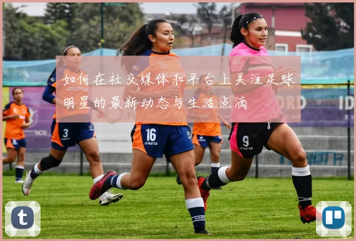 如何在社交媒体和平台上关注足球明星的最新动态与生活点滴