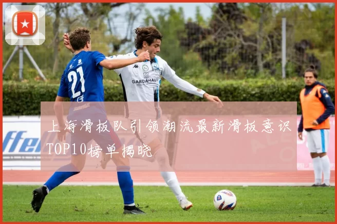 上海滑板队引领潮流最新滑板意识TOP10榜单揭晓