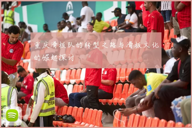 重庆滑板队的转型之路与滑板文化的崛起探讨