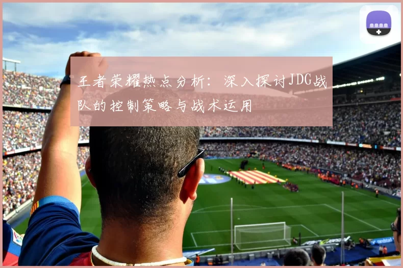 王者荣耀热点分析：深入探讨JDG战队的控制策略与战术运用