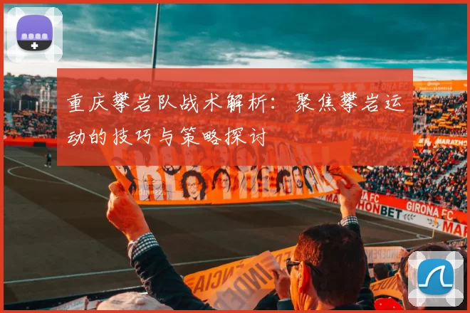 重庆攀岩队战术解析：聚焦攀岩运动的技巧与策略探讨