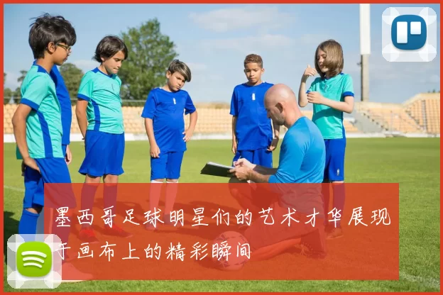 墨西哥足球明星们的艺术才华展现于画布上的精彩瞬间