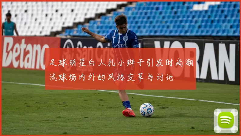 足球明星白人扎小辫子引发时尚潮流球场内外的风格变革与讨论