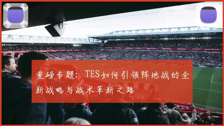 重磅专题：TES如何引领阵地战的全新战略与战术革新之路