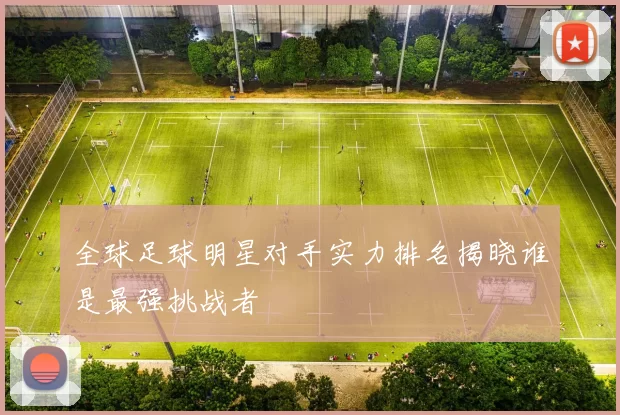 全球足球明星对手实力排名揭晓谁是最强挑战者