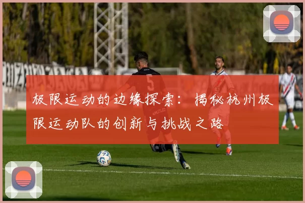 极限运动的边缘探索：揭秘杭州极限运动队的创新与挑战之路