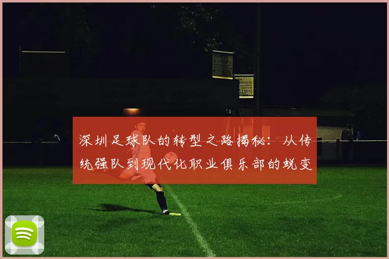 深圳足球队的转型之路揭秘：从传统强队到现代化职业俱乐部的蜕变之旅