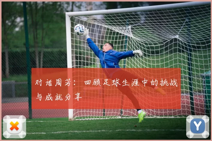 对话周芳：回顾足球生涯中的挑战与成就分享