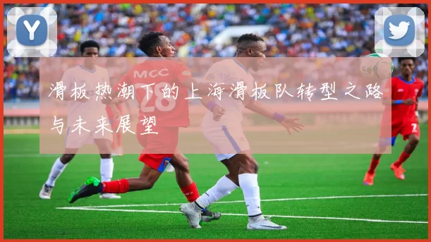 滑板热潮下的上海滑板队转型之路与未来展望