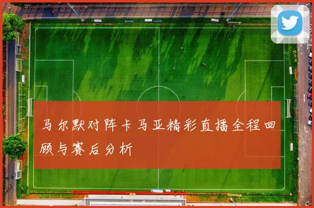 马尔默对阵卡马亚精彩直播全程回顾与赛后分析