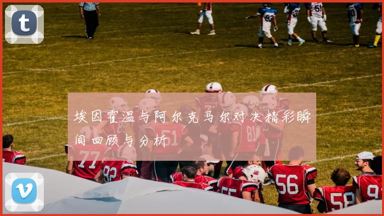 埃因霍温与阿尔克马尔对决精彩瞬间回顾与分析